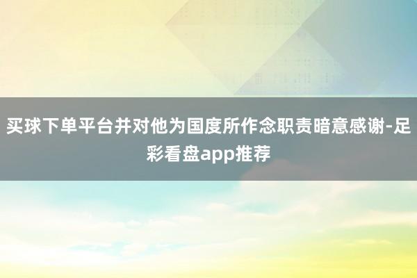 买球下单平台并对他为国度所作念职责暗意感谢-足彩看盘app推荐