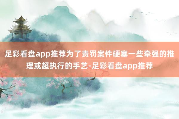 足彩看盘app推荐为了责罚案件硬塞一些牵强的推理或超执行的手艺-足彩看盘app推荐