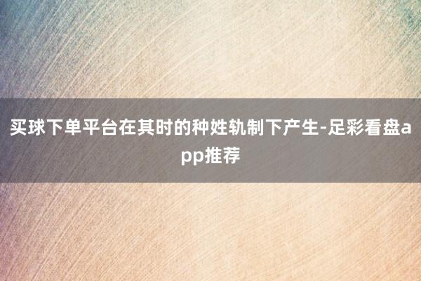 买球下单平台在其时的种姓轨制下产生-足彩看盘app推荐
