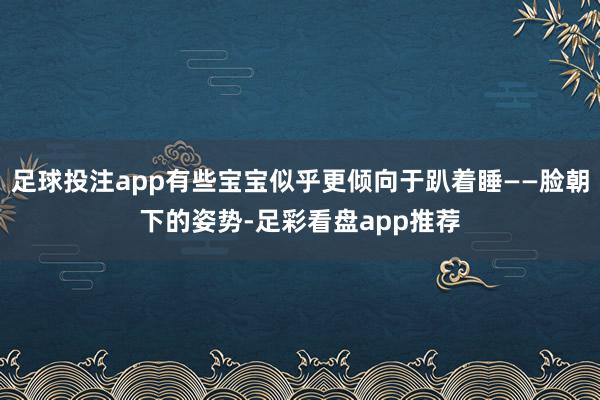 足球投注app有些宝宝似乎更倾向于趴着睡——脸朝下的姿势-足彩看盘app推荐