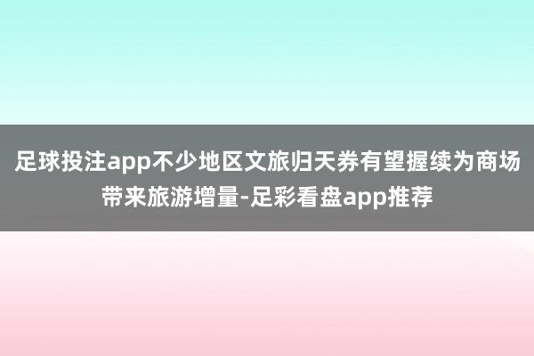 足球投注app不少地区文旅归天券有望握续为商场带来旅游增量-足彩看盘app推荐