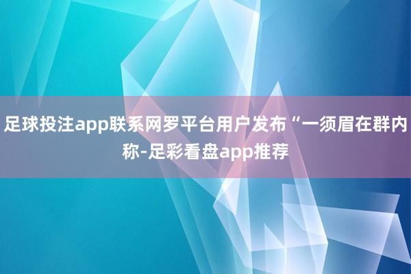 足球投注app联系网罗平台用户发布“一须眉在群内称-足彩看盘app推荐