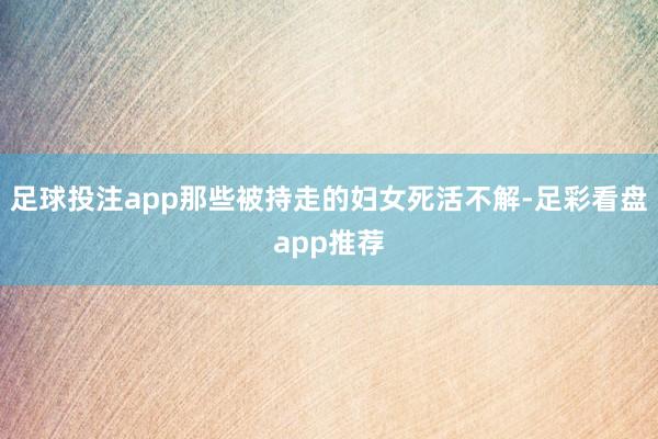 足球投注app那些被持走的妇女死活不解-足彩看盘app推荐