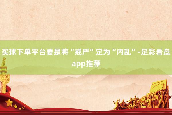 买球下单平台要是将“戒严”定为“内乱”-足彩看盘app推荐