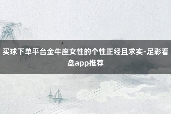 买球下单平台金牛座女性的个性正经且求实-足彩看盘app推荐