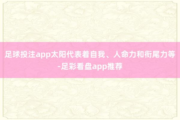 足球投注app太阳代表着自我、人命力和衔尾力等-足彩看盘app推荐