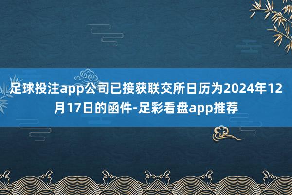 足球投注app公司已接获联交所日历为2024年12月17日的函件-足彩看盘app推荐