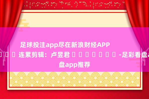 足球投注app尽在新浪财经APP            						连累剪辑：卢昱君 							-足彩看盘app推荐