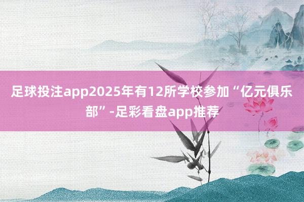 足球投注app2025年有12所学校参加“亿元俱乐部”-足彩看盘app推荐