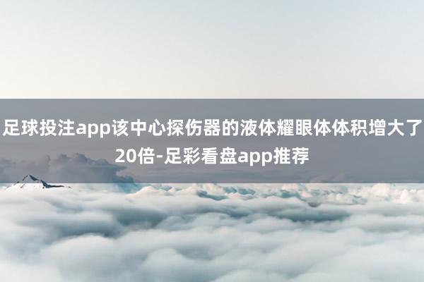 足球投注app该中心探伤器的液体耀眼体体积增大了20倍-足彩看盘app推荐