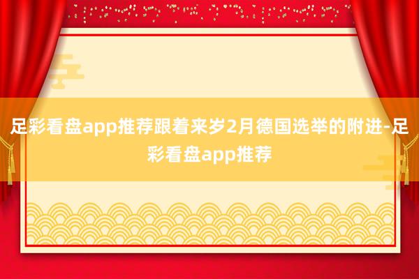 足彩看盘app推荐跟着来岁2月德国选举的附进-足彩看盘app推荐
