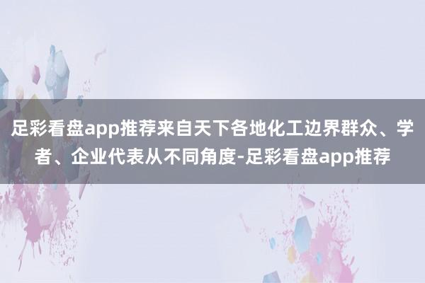 足彩看盘app推荐来自天下各地化工边界群众、学者、企业代表从不同角度-足彩看盘app推荐