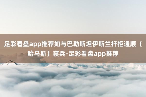 足彩看盘app推荐如与巴勒斯坦伊斯兰扞拒通顺（哈马斯）寝兵-足彩看盘app推荐