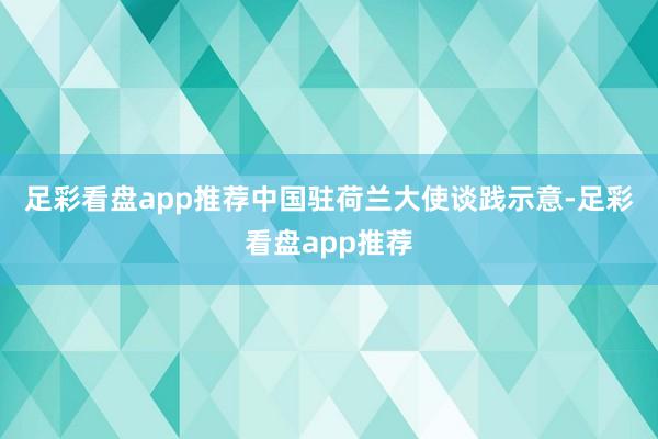 足彩看盘app推荐　　中国驻荷兰大使谈践示意-足彩看盘app推荐