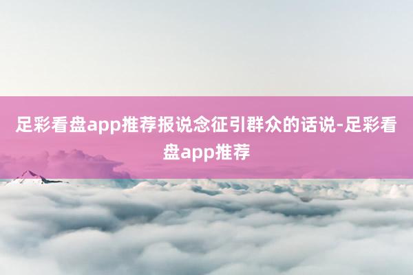 足彩看盘app推荐　　报说念征引群众的话说-足彩看盘app推荐