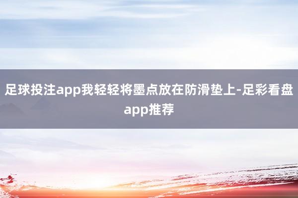足球投注app我轻轻将墨点放在防滑垫上-足彩看盘app推荐