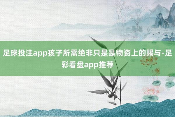足球投注app孩子所需绝非只是是物资上的赐与-足彩看盘app推荐