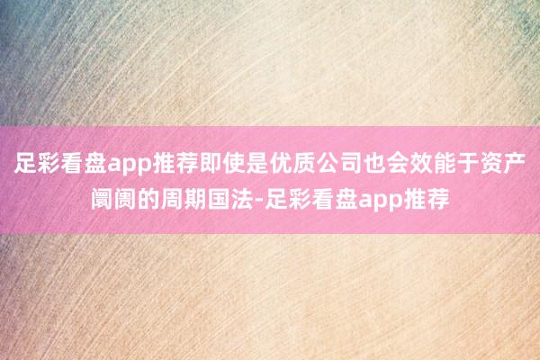 足彩看盘app推荐即使是优质公司也会效能于资产阛阓的周期国法-足彩看盘app推荐