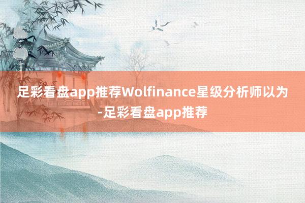 足彩看盘app推荐　　Wolfinance星级分析师以为-足彩看盘app推荐
