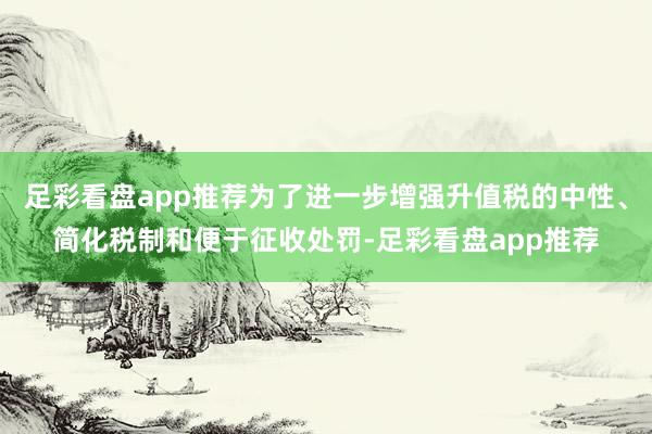 足彩看盘app推荐为了进一步增强升值税的中性、简化税制和便于征收处罚-足彩看盘app推荐