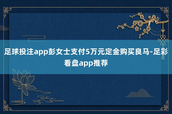 足球投注app彭女士支付5万元定金购买良马-足彩看盘app推荐