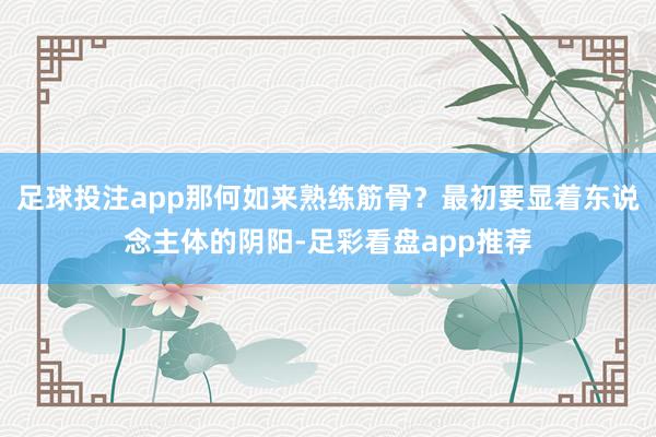 足球投注app那何如来熟练筋骨？最初要显着东说念主体的阴阳-足彩看盘app推荐