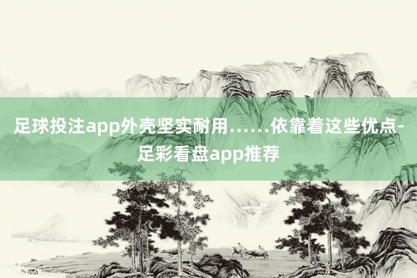 足球投注app外壳坚实耐用……依靠着这些优点-足彩看盘app推荐