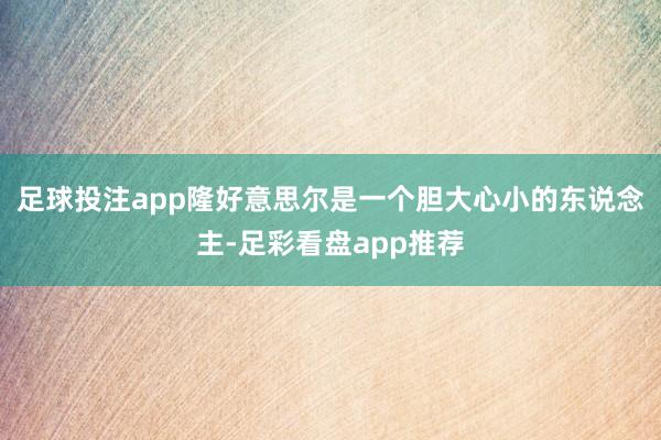 足球投注app隆好意思尔是一个胆大心小的东说念主-足彩看盘app推荐