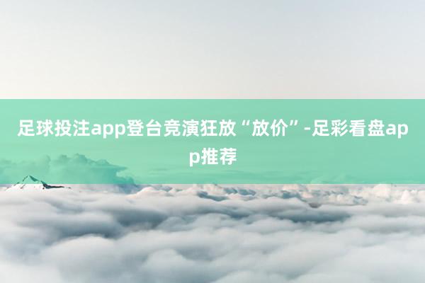足球投注app登台竞演狂放“放价”-足彩看盘app推荐