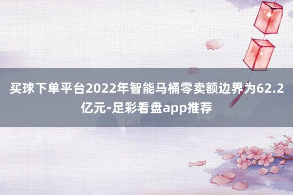 买球下单平台2022年智能马桶零卖额边界为62.2亿元-足彩看盘app推荐