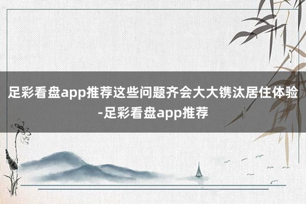 足彩看盘app推荐这些问题齐会大大镌汰居住体验-足彩看盘app推荐