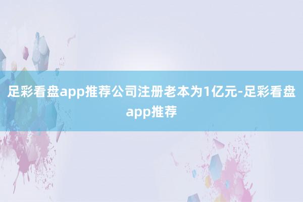 足彩看盘app推荐公司注册老本为1亿元-足彩看盘app推荐