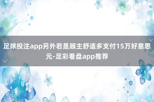 足球投注app另外若是顾主舒适多支付15万好意思元-足彩看盘app推荐