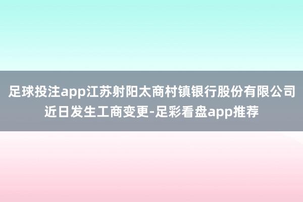 足球投注app江苏射阳太商村镇银行股份有限公司近日发生工商变更-足彩看盘app推荐