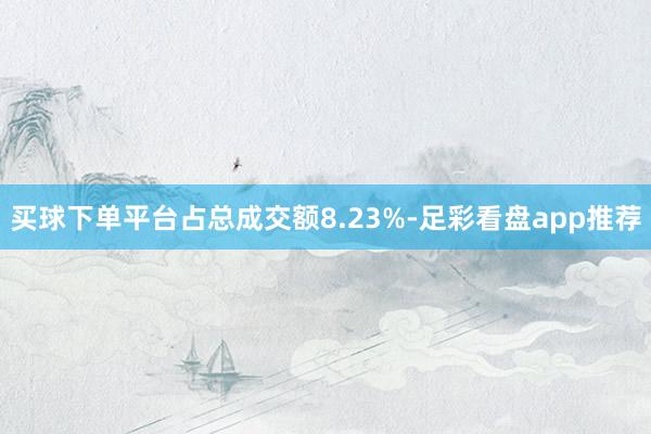 买球下单平台占总成交额8.23%-足彩看盘app推荐