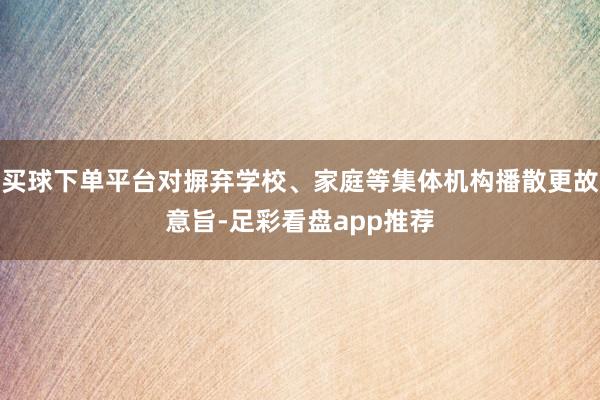 买球下单平台对摒弃学校、家庭等集体机构播散更故意旨-足彩看盘app推荐