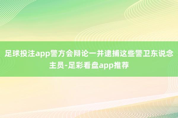 足球投注app警方会辩论一并逮捕这些警卫东说念主员-足彩看盘app推荐