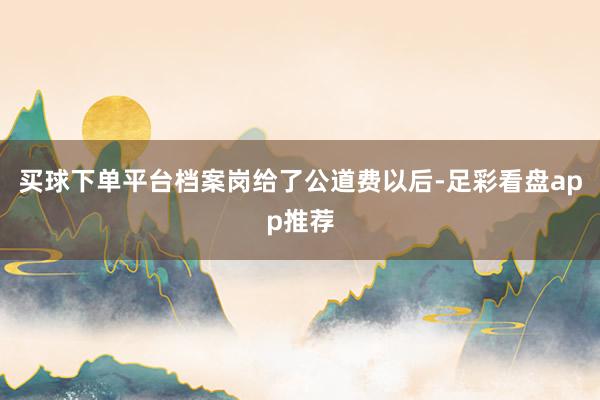 买球下单平台档案岗给了公道费以后-足彩看盘app推荐