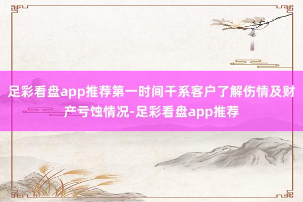足彩看盘app推荐第一时间干系客户了解伤情及财产亏蚀情况-足彩看盘app推荐