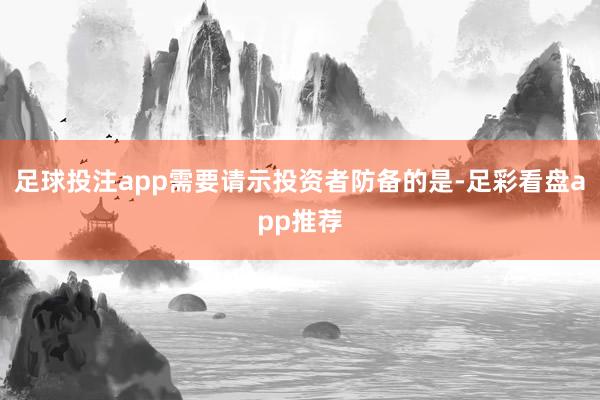 足球投注app需要请示投资者防备的是-足彩看盘app推荐