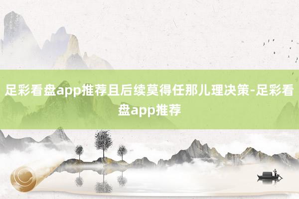 足彩看盘app推荐且后续莫得任那儿理决策-足彩看盘app推荐