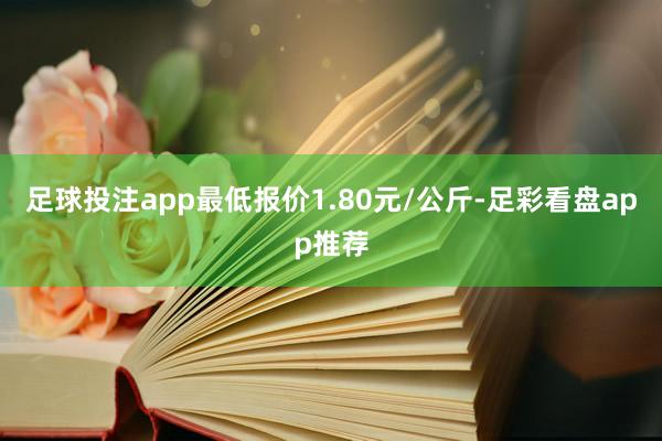 足球投注app最低报价1.80元/公斤-足彩看盘app推荐