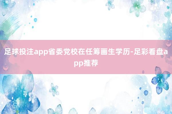 足球投注app省委党校在任筹画生学历-足彩看盘app推荐