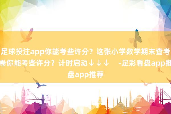 足球投注app你能考些许分？这张小学数学期末查考试卷你能考些许分？计时启动↓↓↓    -足彩看盘app推荐