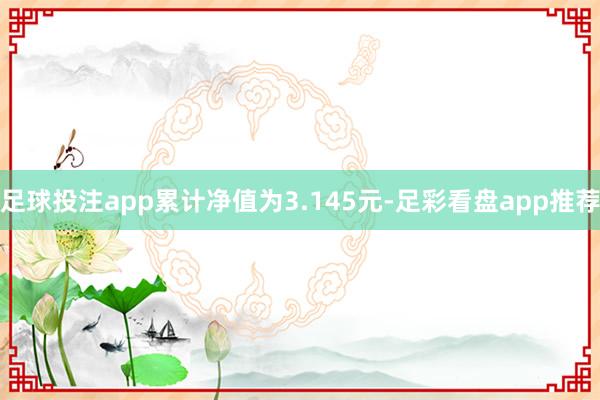足球投注app累计净值为3.145元-足彩看盘app推荐