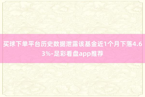 买球下单平台历史数据泄露该基金近1个月下落4.63%-足彩看盘app推荐