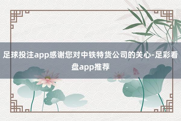 足球投注app感谢您对中铁特货公司的关心-足彩看盘app推荐