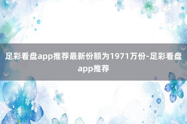 足彩看盘app推荐最新份额为1971万份-足彩看盘app推荐