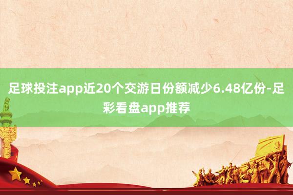 足球投注app近20个交游日份额减少6.48亿份-足彩看盘app推荐
