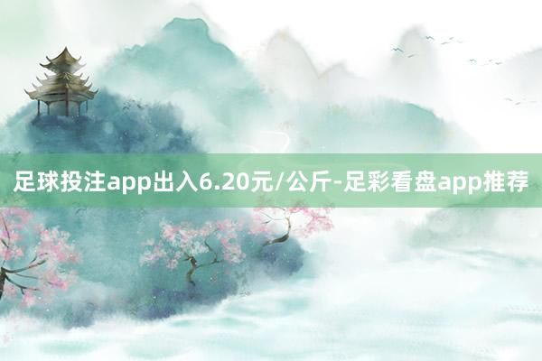 足球投注app出入6.20元/公斤-足彩看盘app推荐